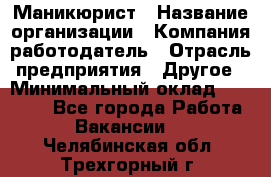 Маникюрист › Название организации ­ Компания-работодатель › Отрасль предприятия ­ Другое › Минимальный оклад ­ 25 000 - Все города Работа » Вакансии   . Челябинская обл.,Трехгорный г.